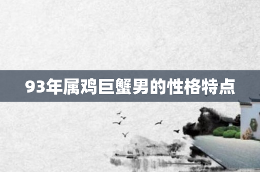 93年属鸡巨蟹男的性格特点