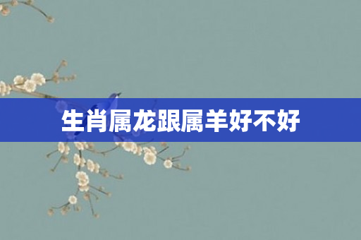 生肖属龙跟属羊好不好
