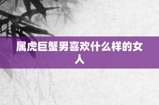 属虎巨蟹男喜欢什么样的女人