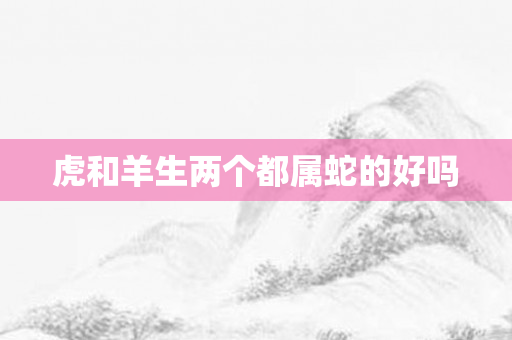 虎和羊生两个都属蛇的好吗