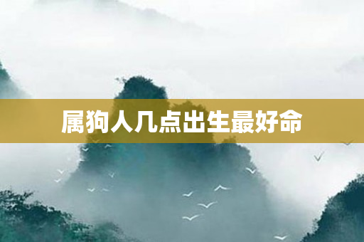 属狗人几点出生更好命