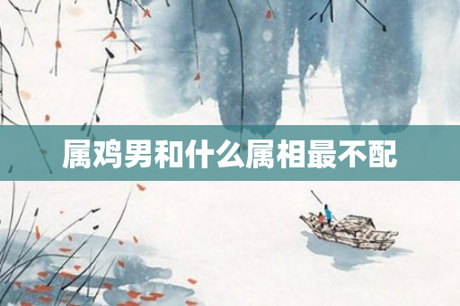 属鸡男和什么属相最不配