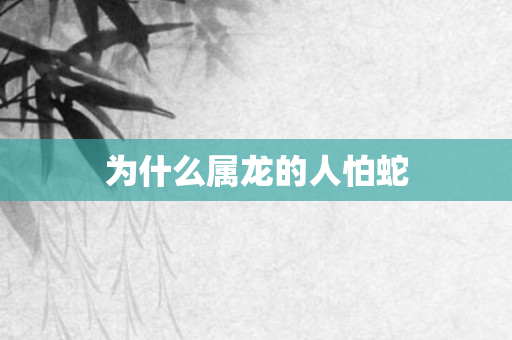 为什么属龙的人怕蛇