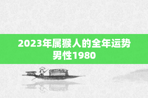 2023年属猴人的全年运势男性1980