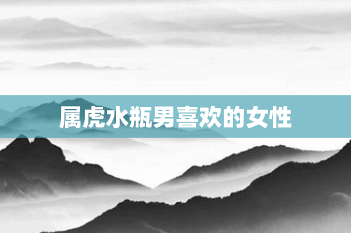 属虎水瓶男喜欢的女性