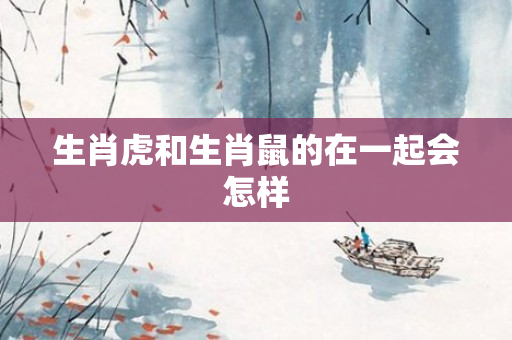 生肖虎和生肖鼠的在一起会怎样