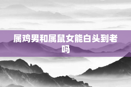 属鸡男和属鼠女能白头到老吗