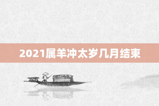 2021属羊冲太岁几月结束