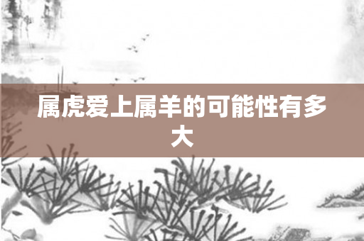 属虎爱上属羊的可能性有多大