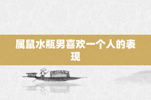 属鼠水瓶男喜欢一个人的表现