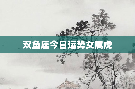 双鱼座今日运势女属虎