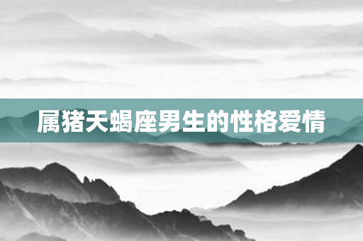 属猪天蝎座男生的性格爱情