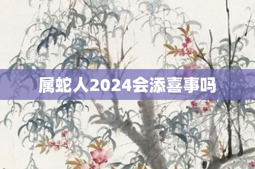 属蛇人2024会添喜事吗