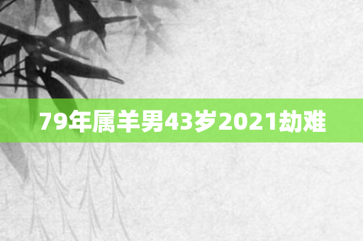 79年属羊男43岁2021劫难