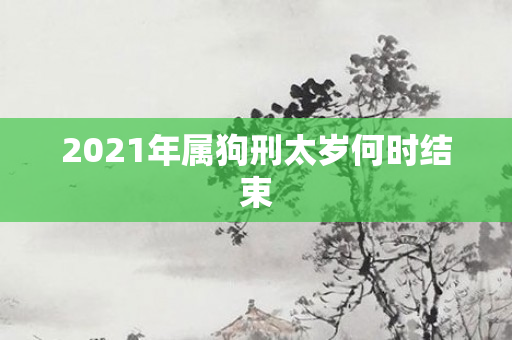2021年属狗刑太岁何时结束