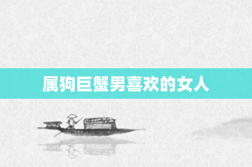 属狗巨蟹男喜欢的女人
