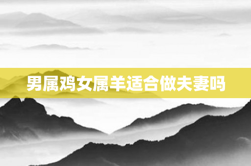 男属鸡女属羊适合做夫妻吗