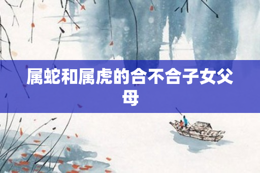 属蛇和属虎的合不合子女父母