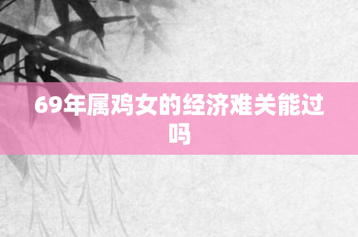 69年属鸡女的经济难关能过吗