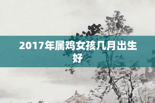 2017年属鸡女孩几月出生好
