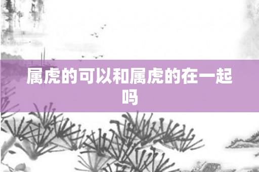 属虎的可以和属虎的在一起吗