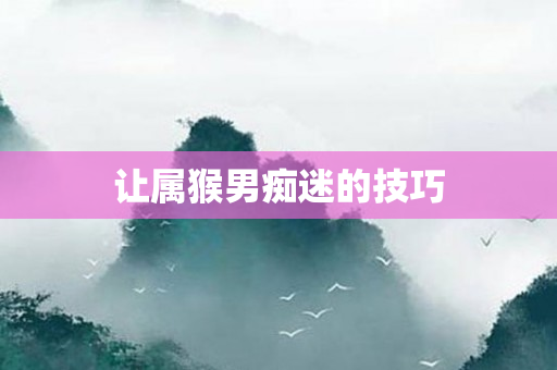 让属猴男痴迷的技巧