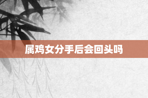 属鸡女分手后会回头吗