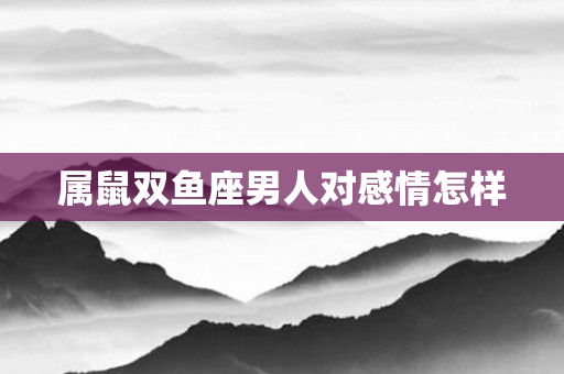 属鼠双鱼座男人对感情怎样