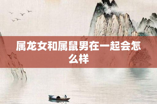 属龙女和属鼠男在一起会怎么样