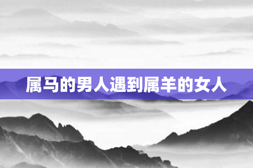 属马的男人遇到属羊的女人