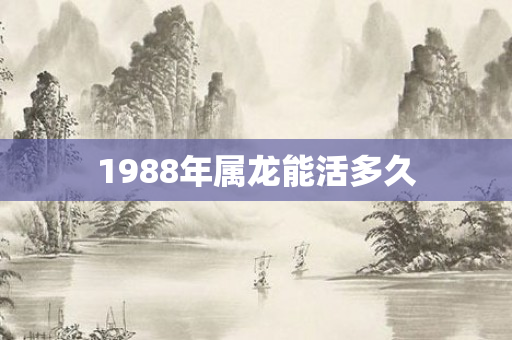 1988年属龙能活多久