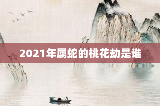 2021年属蛇的桃花劫是谁