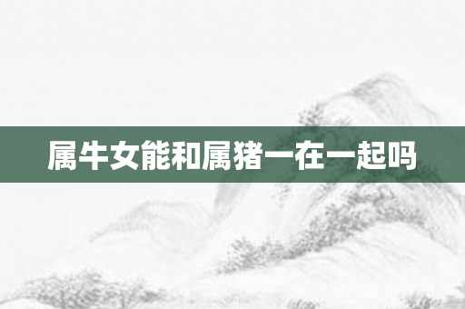 属牛女能和属猪一在一起吗