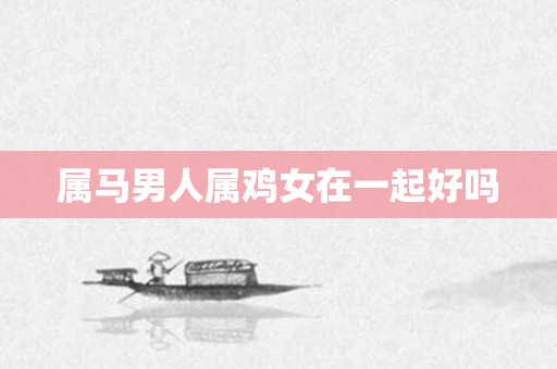 属马男人属鸡女在一起好吗
