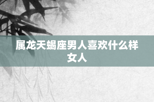 属龙天蝎座男人喜欢什么样女人