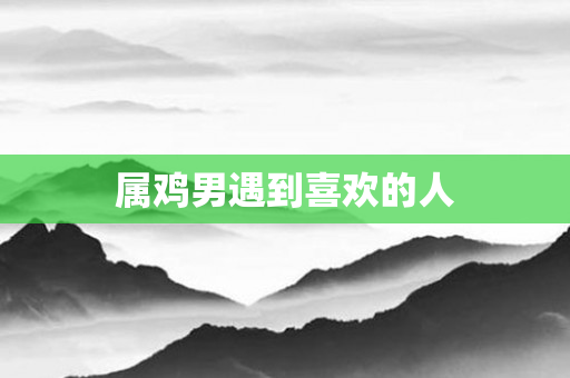 属鸡男遇到喜欢的人