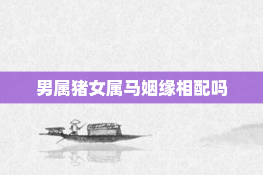 男属猪女属马姻缘相配吗