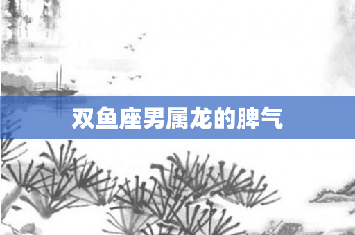 双鱼座男属龙的脾气