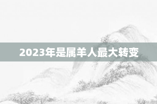 2023年是属羊人更大转变