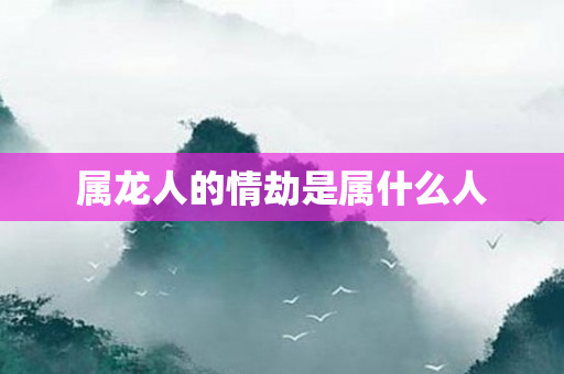 属龙人的情劫是属什么人
