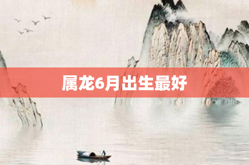 属龙6月出生更好