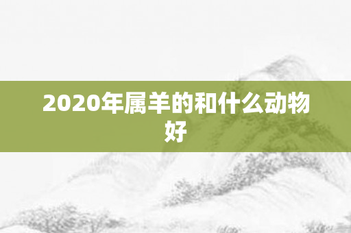 2020年属羊的和什么动物好