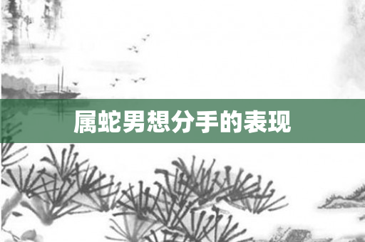 属蛇男想分手的表现