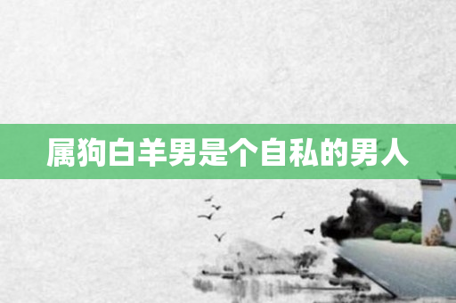 属狗白羊男是个自私的男人