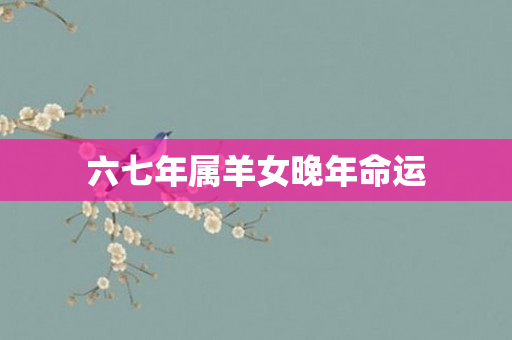 六七年属羊女晚年命运