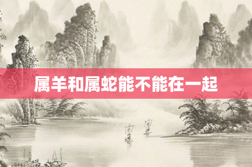 属羊和属蛇能不能在一起