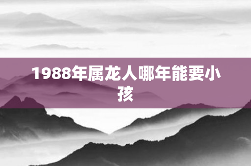 1988年属龙人哪年能要小孩
