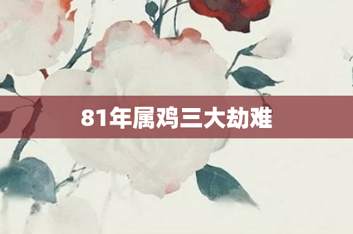 81年属鸡三大劫难