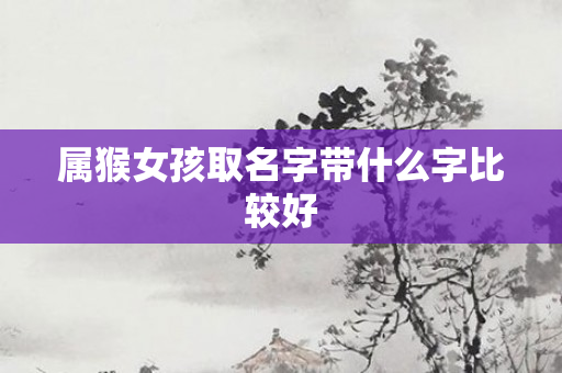 属猴女孩取名字带什么字比较好