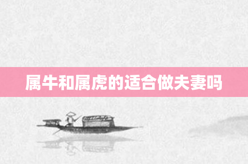属牛和属虎的适合做夫妻吗